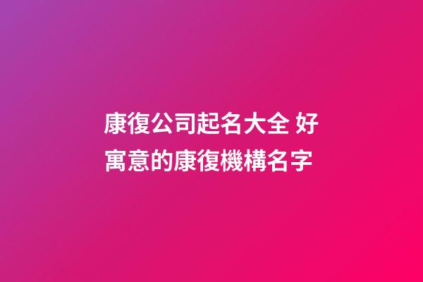 康復公司起名大全 好寓意的康復機構名字-第1張-公司起名-玄機派